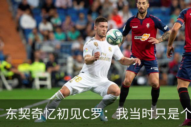 东契奇忆初见C罗：我当时只是个打篮球的孩子，连胡子都没有