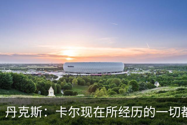 丹克斯：卡尔现在所经历的一切都是正常的，我们相信并支持他