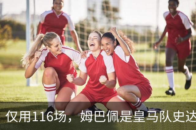 仅用116场，姆巴佩是皇马队史达成百球里程碑第五快的球员