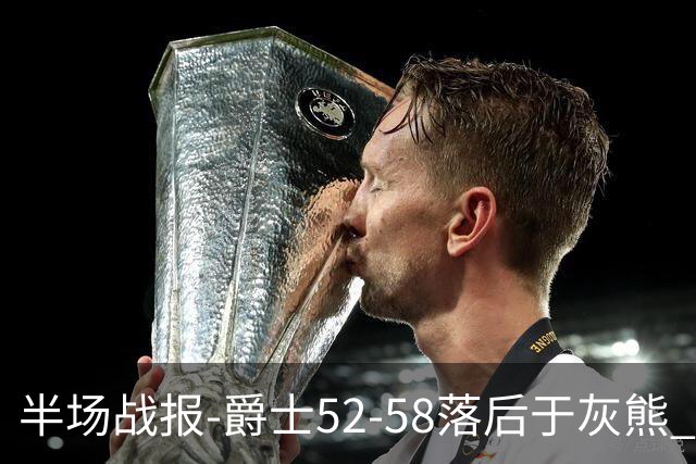 半场战报-爵士52-58落后于灰熊 马卡JJJ接连伤退 乔治17分3板2助