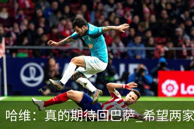 哈维：真的期待回巴萨 希望两家俱乐部尽快达协议