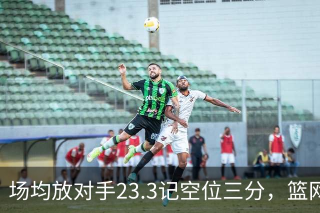 场均放对手23.3记空位三分，篮网0胜3负再赴波士顿