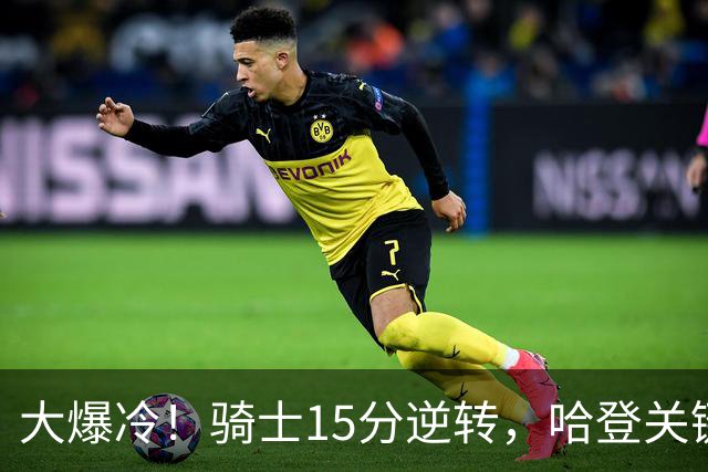 大爆冷！骑士15分逆转，哈登关键救赎，麦丹六犯驱逐，华子空砍47分