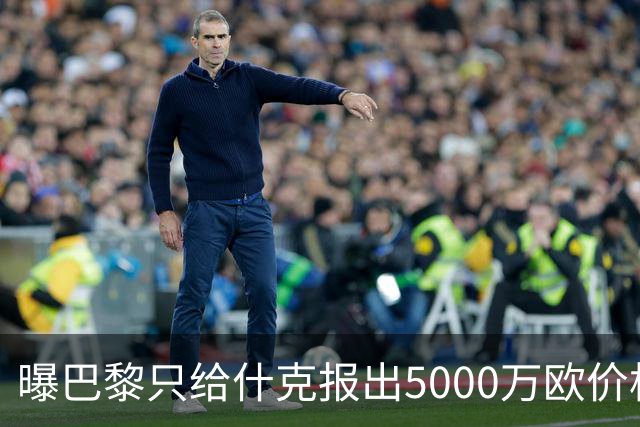 曝巴黎只给什克报出5000万欧价格 国米不会接受