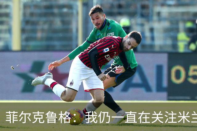 菲尔克鲁格：我仍一直在关注米兰 无法透露当初为何离开米兰