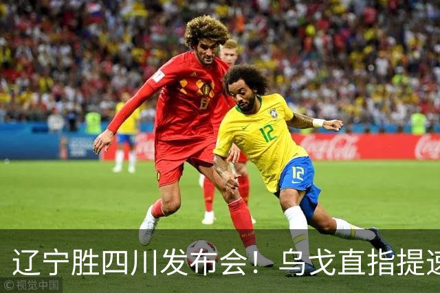 辽宁胜四川发布会！乌戈直指提速点赞2将，库珀表态强调磨合！
