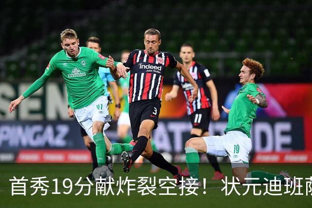 首秀19分献炸裂空接！状元迪班萨天赋异禀 奇才遭逆转略微可惜