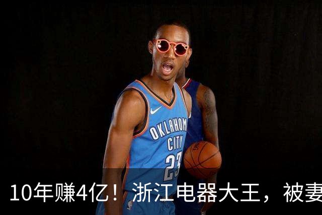 10年赚4亿！浙江电器大王，被妻子做局扫地出门，全身只剩2000块